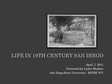 LIFE IN 19TH CENTURY SAN DIEGO April, 7, 2011 Presented by Ladan Moshiri San Diego State University - EDTEC 671.