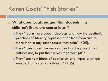 Karen Coats’ “Fish Stories”  What does Coats suggest that students in a children’s literature course learn?  They “learn more about ideology and how.