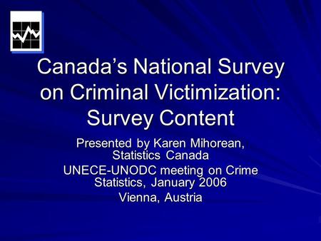 Canada’s National Survey on Criminal Victimization: Survey Content Presented by Karen Mihorean, Statistics Canada UNECE-UNODC meeting on Crime Statistics,