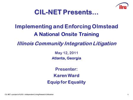 1 CIL-NET, a project of ILRU – Independent Living Research Utilization 1 CIL-NET Presents… 1 Implementing and Enforcing Olmstead A National Onsite Training.