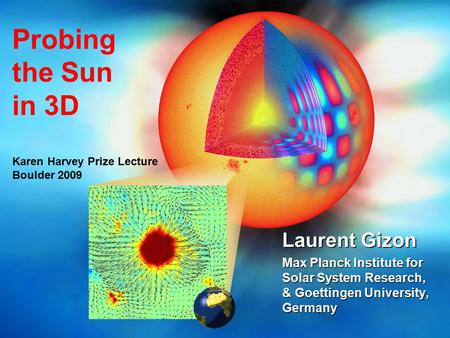 Probing the Sun in 3D Karen Harvey Prize Lecture Boulder 2009 Laurent Gizon Max Planck Institute for Solar System Research, & Goettingen University, Germany.