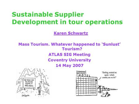 Sustainable Supplier Development in tour operations Karen Schwartz Mass Tourism. Whatever happened to ‘Sunlust’ Tourism? ATLAS SIG Meeting Coventry University.