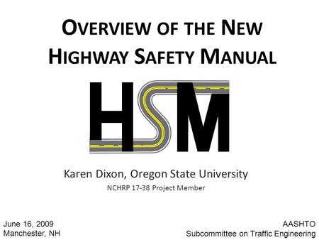 O VERVIEW OF THE N EW H IGHWAY S AFETY M ANUAL Karen Dixon, Oregon State University NCHRP 17-38 Project Member AASHTO Subcommittee on Traffic Engineering.