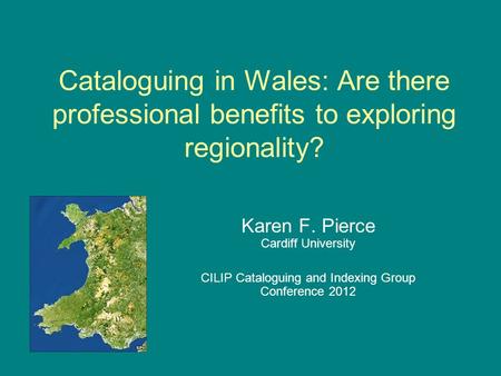 Cataloguing in Wales: Are there professional benefits to exploring regionality? Karen F. Pierce Cardiff University CILIP Cataloguing and Indexing Group.