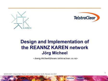 1 NZNOG 2007 – Inspire.Net / Massey University, Palmerston North, February 1st, 2007 Design and Implementation of the REANNZ KAREN network Jörg Micheel.