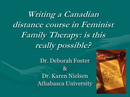 Writing a Canadian distance course in Feminist Family Therapy: is this really possible? Dr. Deborah Foster & Dr. Karen Nielsen Athabasca University.