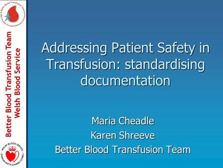 Better Blood Transfusion Team Welsh Blood Service Addressing Patient Safety in Transfusion: standardising documentation Maria Cheadle Karen Shreeve Better.