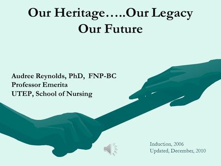 Our Heritage…..Our Legacy Our Future Audree Reynolds, PhD, FNP-BC Professor Emerita UTEP, School of Nursing Induction, 2006 Updated, December, 2010.