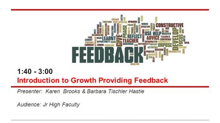 1:40 - 3:00 Introduction to Growth Providing Feedback Presenter: Karen Brooks & Barbara Tischler Hastie Audience: Jr High Faculty.