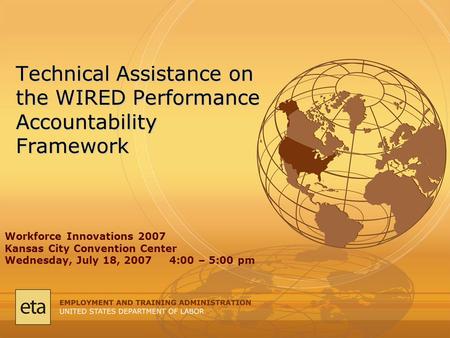 Technical Assistance on the WIRED Performance Accountability Framework Workforce Innovations 2007 Kansas City Convention Center Wednesday, July 18, 2007.