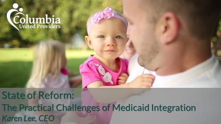 1 State of Reform: The Practical Challenges of Medicaid Integration Karen Lee, CEO.