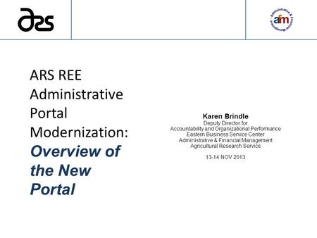 ARS REE Administrative Portal Modernization: Overview of the New Portal Karen Brindle Deputy Director for Accountability and Organizational Performance.