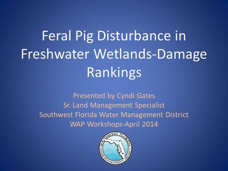 Feral Pig Disturbance in Freshwater Wetlands-Damage Rankings Presented by Cyndi Gates Sr. Land Management Specialist Southwest Florida Water Management.