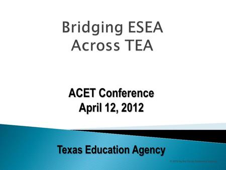 ACET Conference April 12, 2012 Texas Education Agency © 2012 by the Texas Education Agency.