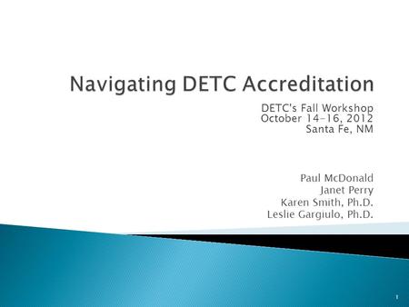 DETC's Fall Workshop October 14-16, 2012 Santa Fe, NM Paul McDonald Janet Perry Karen Smith, Ph.D. Leslie Gargiulo, Ph.D. 1.