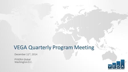 VEGA Quarterly Program Meeting December 11 th, 2014 PYXERA Global Washington D.C.