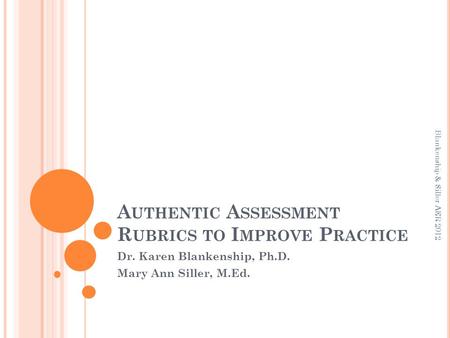 A UTHENTIC A SSESSMENT R UBRICS TO I MPROVE P RACTICE Dr. Karen Blankenship, Ph.D. Mary Ann Siller, M.Ed. Blankenship & Siller AER 2012.