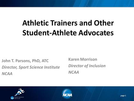 Athletic Trainers and Other Student-Athlete Advocates John T. Parsons, PhD, ATC Director, Sport Science Institute NCAA page 1 Karen Morrison Director of.