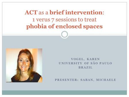 VOGEL, KAREN UNIVERSITY OF SÃO PAULO BRAZIL PRESENTER: SABAN, MICHAELE ACT as a brief intervention: 1 verus 7 sessions to treat phobia of enclosed spaces.