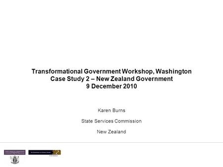 Transformational Government Workshop, Washington Case Study 2 – New Zealand Government 9 December 2010 Karen Burns State Services Commission New Zealand.