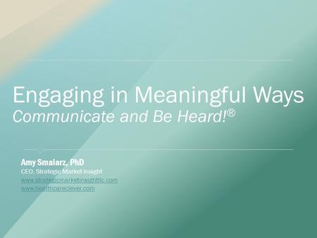 Engaging in Meaningful Ways Communicate and Be Heard! ® ​ Amy Smalarz, PhD ​ CEO, Strategic Market Insight ​ www.strategicmarketinsightllc.com www.strategicmarketinsightllc.com.