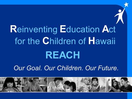 R einventing E ducation A ct for the C hildren of H awaii REACH Our Goal. Our Children. Our Future.