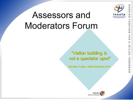 Assessors and Moderators Forum “Nation building is not a spectator sport” (Minister of Labour, MMS Mdladlana, M.P.)