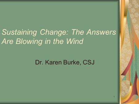 Sustaining Change: The Answers Are Blowing in the Wind Dr. Karen Burke, CSJ 1.