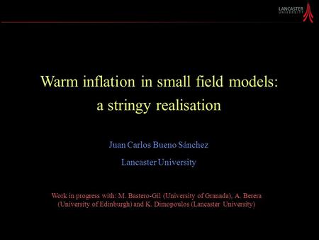 Warm inflation in small field models: a stringy realisation Juan Carlos Bueno Sánchez Lancaster University Work in progress with: M. Bastero-Gil (University.