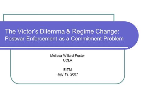 The Victor’s Dilemma & Regime Change: Postwar Enforcement as a Commitment Problem Melissa Willard-Foster UCLA EITM July 19, 2007.