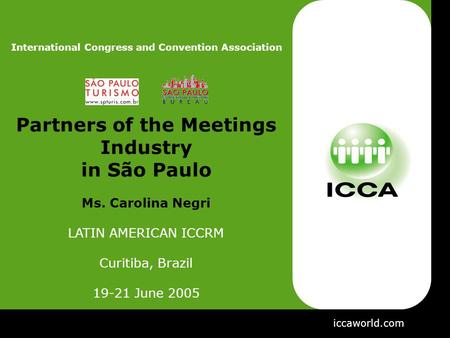 Iccaworld.com International Congress and Convention Association Partners of the Meetings Industry in São Paulo Ms. Carolina Negri LATIN AMERICAN ICCRM.