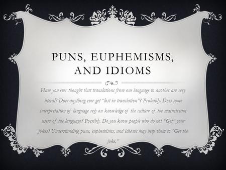 PUNS, EUPHEMISMS, AND IDIOMS Have you ever thought that translations from one language to another are very literal? Does anything ever get “lost in translation”?