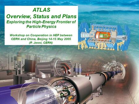 ATLAS Overview, Status and Plans P Jenni (CERN), Beijing, 14/15 May 2005 1 ATLAS Overview, Status and Plans Exploring the High-Energy Frontier of Particle.