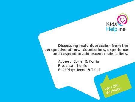 Discussing male depression from the perspective of how Counsellors, experience and respond to adolescent male callers. Authors: Jenni & Kerrie Presenter: