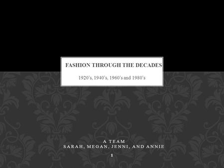 1920’s, 1940’s, 1960’s and 1980’s A TEAM SARAH, MEGAN, JENNI, AND ANNIE 1.