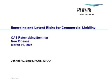 ©Towers Perrin Emerging and Latent Risks for Commercial Liability CAS Ratemaking Seminar New Orleans March 11, 2005 Jennifer L. Biggs, FCAS, MAAA.