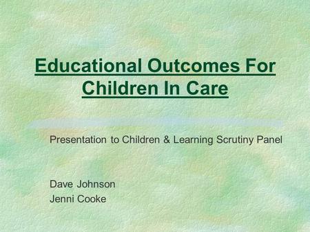 Educational Outcomes For Children In Care Presentation to Children & Learning Scrutiny Panel Dave Johnson Jenni Cooke.