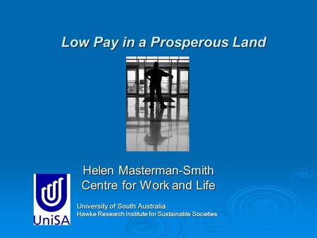 Low Pay in a Prosperous Land Helen Masterman-Smith Centre for Work and Life University of South Australia Hawke Research Institute for Sustainable Societies.