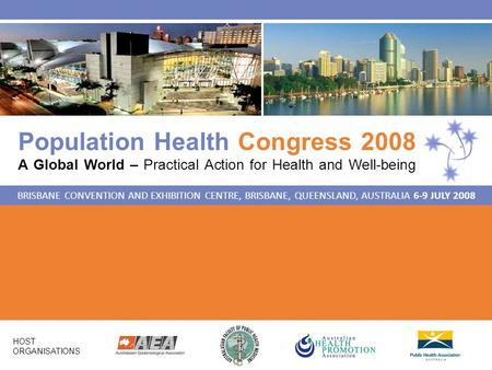 Population Health Congress 2008 A Global World – Practical Action for Health and Well-being BRISBANE CONVENTION AND EXHIBITION CENTRE, BRISBANE, QUEENSLAND,