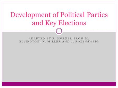 ADAPTED BY R. HORNER FROM M. ELLINGTON, N. MILLER AND J. ROZENSWEIG Development of Political Parties and Key Elections.