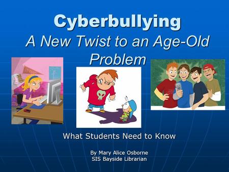 Cyberbullying A New Twist to an Age-Old Problem What Students Need to Know By Mary Alice Osborne SIS Bayside Librarian.