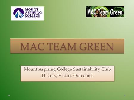 MAC TEAM GREEN Mount Aspiring College Sustainability Club History, Vision, Outcomes Mount Aspiring College Sustainability Club History, Vision, Outcomes.