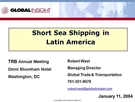 Copyright © 2004 Global Insight, Inc. Short Sea Shipping in Latin America January 11, 2004 TRB Annual Meeting Omni Shoreham Hotel Washington, DC Robert.