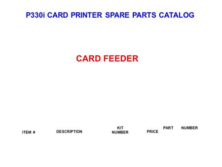 P330i CARD PRINTER SPARE PARTS CATALOG ITEM # DESCRIPTIONPRICE KIT NUMBER PART NUMBER CARD FEEDER.