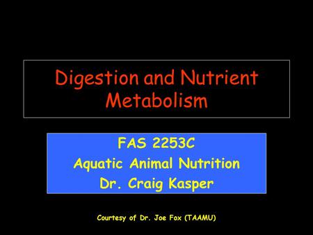 Digestion and Nutrient Metabolism FAS 2253C Aquatic Animal Nutrition Dr. Craig Kasper Courtesy of Dr. Joe Fox (TAAMU)