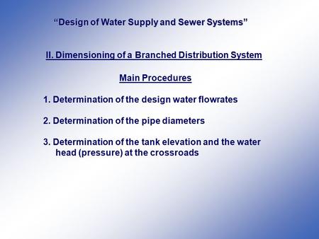 II. Dimensioning of a Branched Distribution System Main Procedures 1. Determination of the design water flowrates 2. Determination of the pipe diameters.