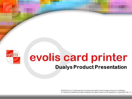 Evolis card printer Dualys Product Presentation © 2003 Evolis. All rights reserved. We reserve the right to make changes without prior notification. All.