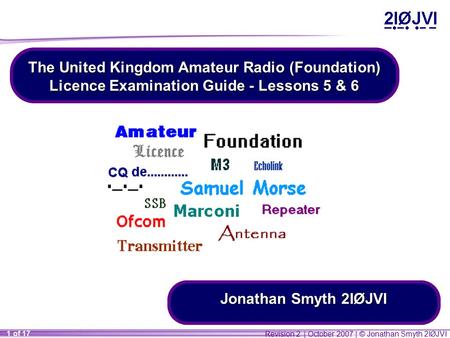 Revision 2 | October 2007 | © Jonathan Smyth 2IØJVI 1 of 17 The United Kingdom Amateur Radio (Foundation) Licence Examination Guide - Lessons 5 & 6 Jonathan.