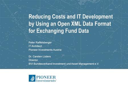 Reducing Costs and IT Development by Using an Open XML Data Format for Exchanging Fund Data Peter Raffelsberger IT Architect Pioneer Investments Austria.