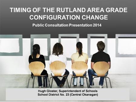 Good Morning! Hugh Gloster, Superintendent of Schools School District No. 23 (Central Okanagan) August 24, 2010 TIMING OF THE RUTLAND AREA GRADE CONFIGURATION.